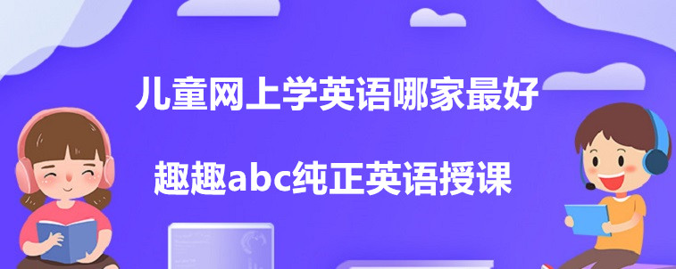 兒童網(wǎng)上學英語哪家最好？這四家機構家長你們怎么選？